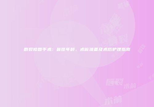 唇裂修复手术：最佳年龄、术前准备及术后护理指南