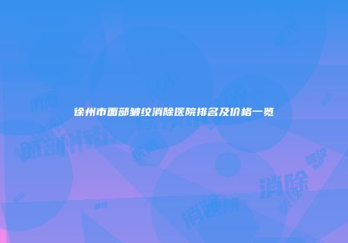 徐州市面部皱纹消除医院排名及价格一览