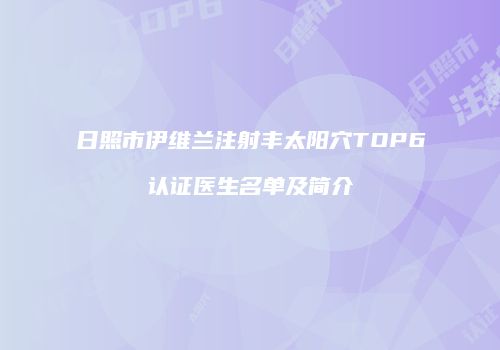 日照市伊维兰注射丰太阳穴TOP6认证医生名单及简介