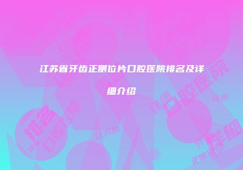 江苏省牙齿正侧位片口腔医院排名及详细介绍