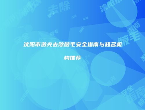 沈阳市激光去除腋毛安全指南与知名机构推荐
