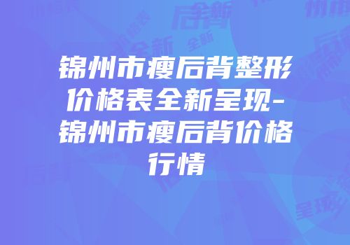 锦州市瘦后背整形价格表全新呈现-锦州市瘦后背价格行情