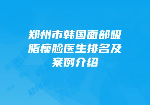 郑州市韩国面部吸脂瘦脸医生排名及案例介绍
