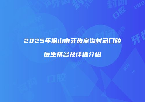 2025年保山市牙齿窝沟封闭口腔医生排名及详细介绍