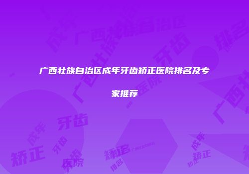 广西壮族自治区成年牙齿矫正医院排名及专家推荐
