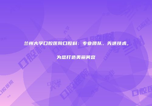 兰州大学口腔医院口腔科：专业团队、先进技术，为您打造美丽笑容