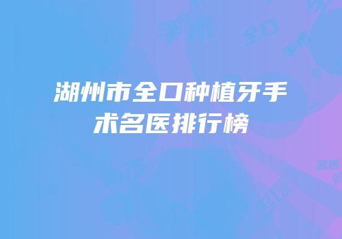 湖州市全口种植牙手术名医排行榜