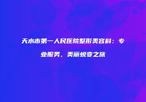 天水市第一人民医院整形美容科：专业服务，美丽蜕变之旅