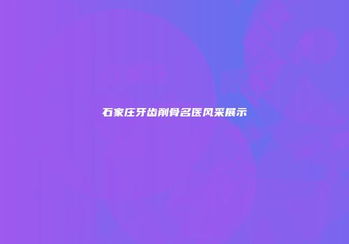 石家庄牙齿削骨名医风采展示