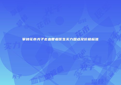 攀枝花市光子去血管瘤医生实力盘点及价格标准