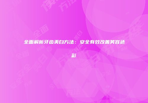 全面解析牙齿美白方法：安全有效改善笑容色彩