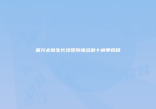 嘉兴去除生长纹医院排名前十榜单揭晓