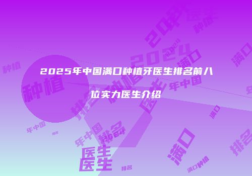 2025年中国满口种植牙医生排名前八位实力医生介绍