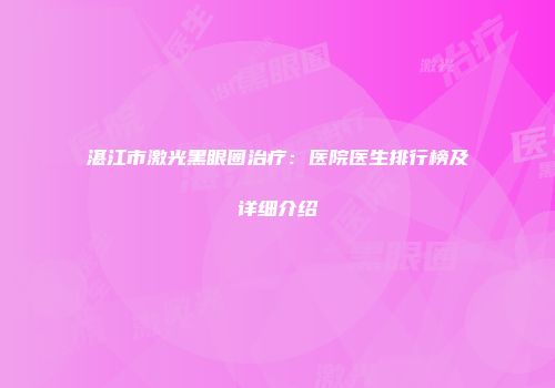 湛江市激光黑眼圈治疗：医院医生排行榜及详细介绍