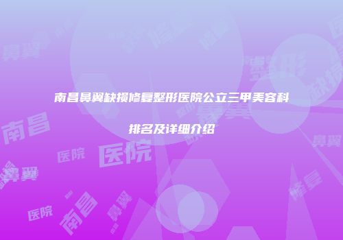 南昌鼻翼缺损修复整形医院公立三甲美容科排名及详细介绍