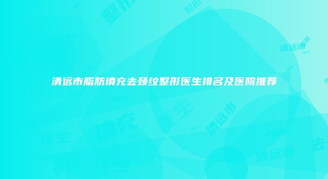 清远市脂肪填充去颈纹整形医生排名及医院推荐