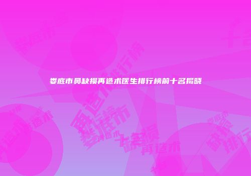 娄底市鼻缺损再造术医生排行榜前十名揭晓