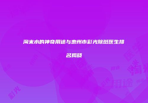 淘米水的神奇用途与惠州市彩光除斑医生排名揭晓
