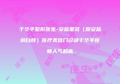 于华平整形医生-安岳星范（原安岳润白颜）医疗美容门诊部于华平医师人气超高