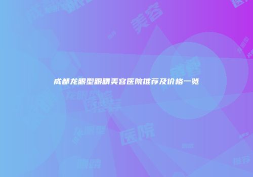 成都龙眼型眼睛美容医院推荐及价格一览