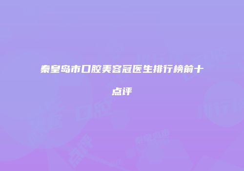 秦皇岛市口腔美容冠医生排行榜前十点评