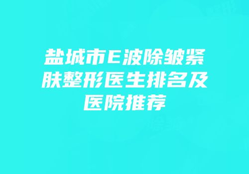 盐城市E波除皱紧肤整形医生排名及医院推荐