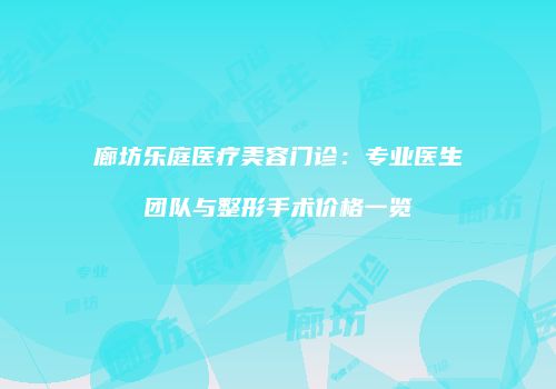 廊坊乐庭医疗美容门诊：专业医生团队与整形手术价格一览