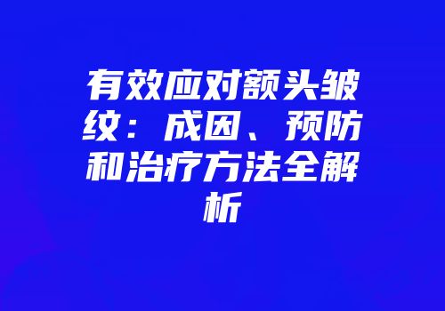 有效应对额头皱纹：成因、预防和治疗方法全解析