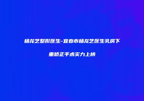 杨龙艺整形医生-宜春市杨龙艺医生乳房下垂矫正手术实力上榜