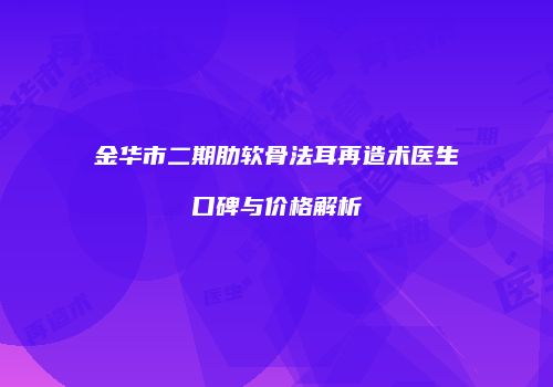 金华市二期肋软骨法耳再造术医生口碑与价格解析