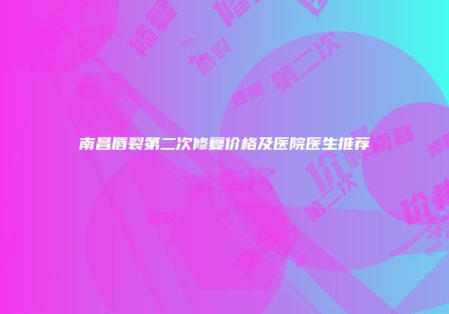南昌唇裂第二次修复价格及医院医生推荐