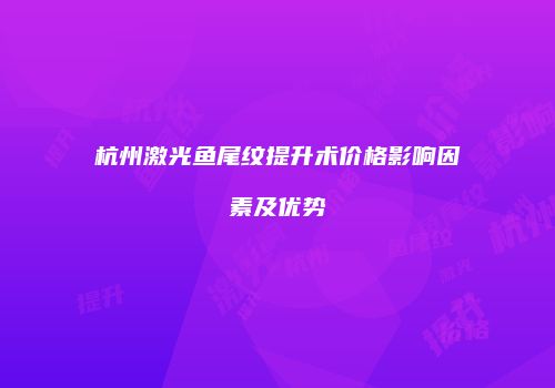 杭州激光鱼尾纹提升术价格影响因素及优势