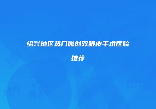 绍兴地区热门微创双眼皮手术医院推荐