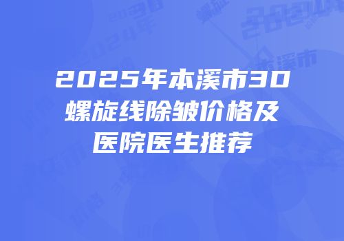 2025年本溪市3D螺旋线除皱价格及医院医生推荐