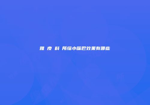 雅偲皮膚科診所缩小嘴巴效果有哪些