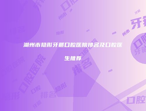 湖州市隐形牙箍口腔医院排名及口腔医生推荐