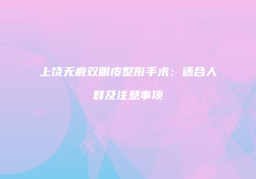 上饶无痕双眼皮整形手术：适合人群及注意事项