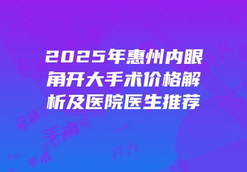 2025年惠州内眼角开大手术价格解析及医院医生推荐
