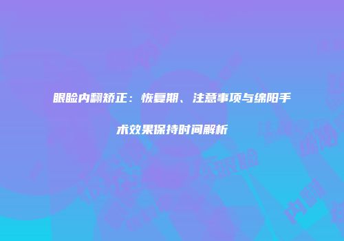 眼睑内翻矫正：恢复期、注意事项与绵阳手术效果保持时间解析