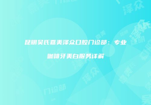 昆明吴氏嘉美泽众口腔门诊部：专业咖啡牙美白服务详解