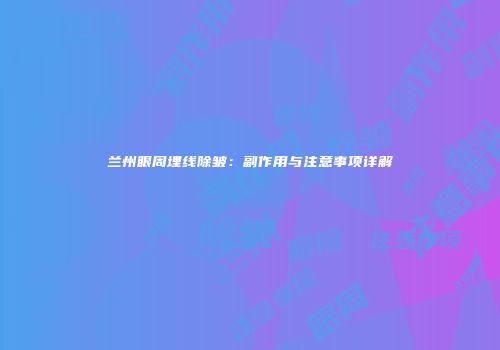 兰州眼周埋线除皱：副作用与注意事项详解