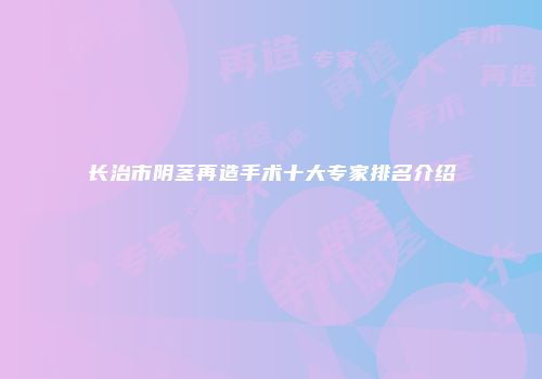 长治市阴茎再造手术十大专家排名介绍