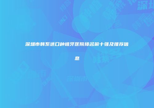 深圳市韩系进口种植牙医院排名前十强及推荐信息