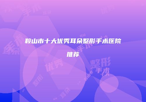 鞍山市十大优秀耳朵整形手术医院推荐