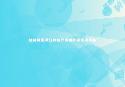桂林美国满口种植牙费用影响因素解析