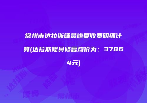 常州市达拉斯隆鼻修复收费明细计算(达拉斯隆鼻修复均价为：37864元)