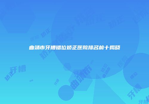 曲靖市牙槽错位矫正医院排名前十揭晓