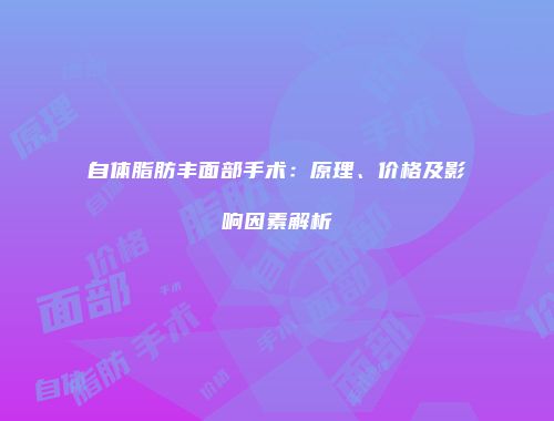 自体脂肪丰面部手术：原理、价格及影响因素解析
