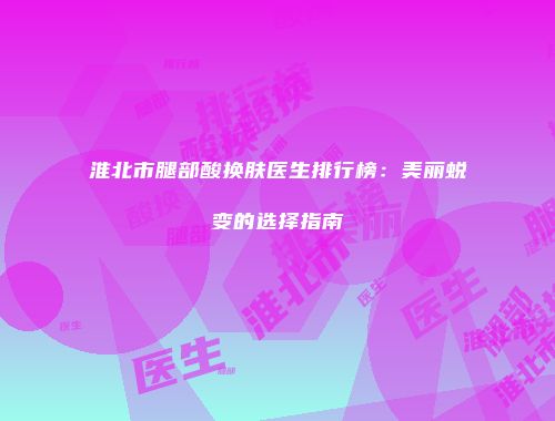 淮北市腿部酸换肤医生排行榜：美丽蜕变的选择指南