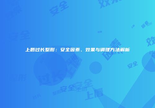 上唇过长整形：安全因素、效果与调理方法解析